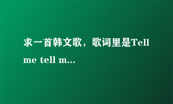 求一首韩文歌，歌词里是Tell me tell me please don`t tell 后面一句是韩文