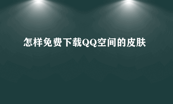 怎样免费下载QQ空间的皮肤