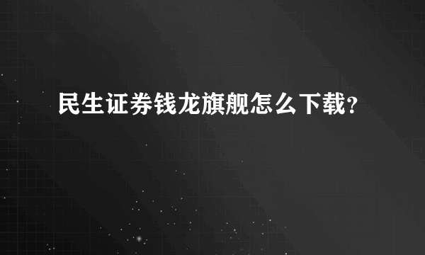 民生证券钱龙旗舰怎么下载？