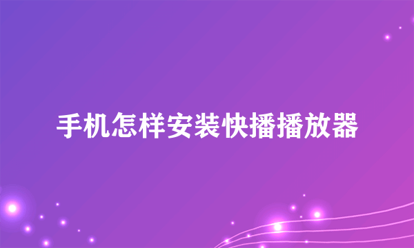 手机怎样安装快播播放器