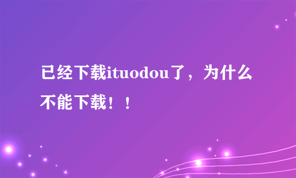 已经下载ituodou了，为什么不能下载！！