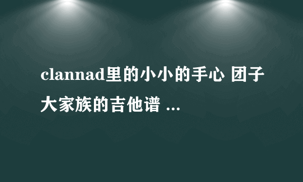 clannad里的小小的手心 团子大家族的吉他谱 要六线谱