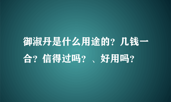 御淑丹是什么用途的？几钱一合？信得过吗？、好用吗？