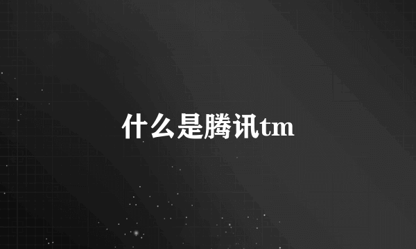 什么是腾讯tm