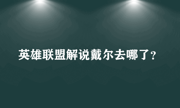 英雄联盟解说戴尔去哪了？