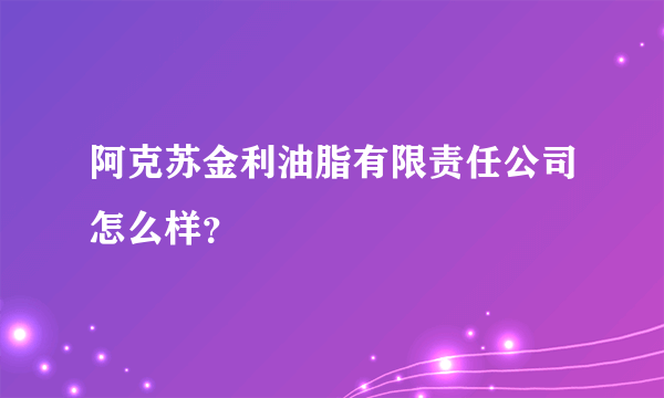 阿克苏金利油脂有限责任公司怎么样？