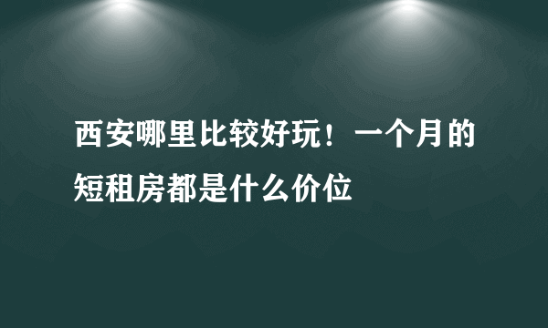 西安哪里比较好玩！一个月的短租房都是什么价位