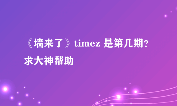 《墙来了》timez 是第几期？求大神帮助