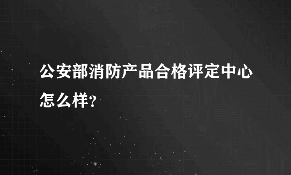 公安部消防产品合格评定中心怎么样？