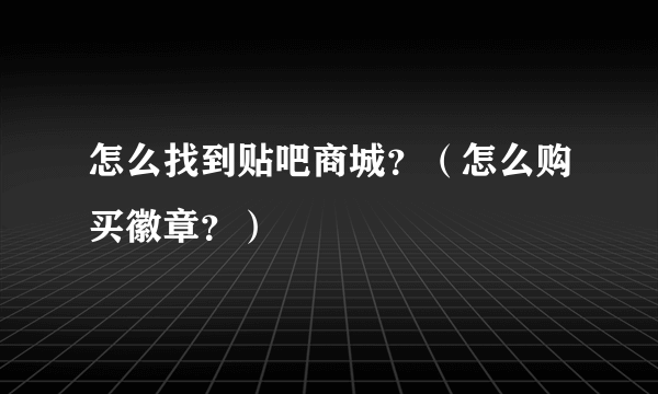 怎么找到贴吧商城？（怎么购买徽章？）