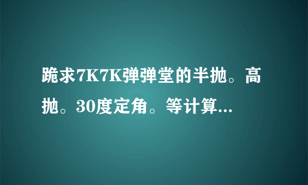 跪求7K7K弹弹堂的半抛。高抛。30度定角。等计算器。不要公式