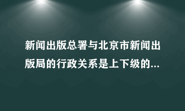 新闻出版总署与北京市新闻出版局的行政关系是上下级的关系吗？