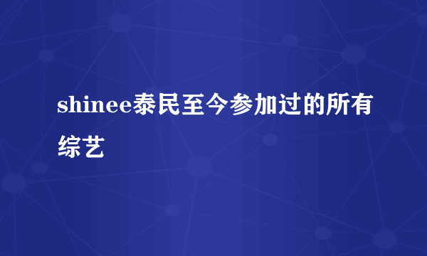 shinee泰民至今参加过的所有综艺