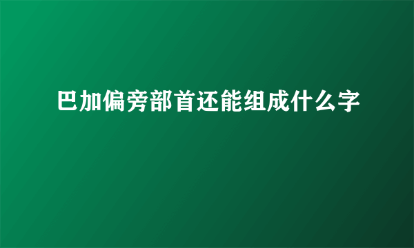 巴加偏旁部首还能组成什么字