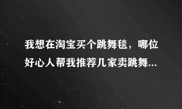 我想在淘宝买个跳舞毯，哪位好心人帮我推荐几家卖跳舞毯的淘宝店铺