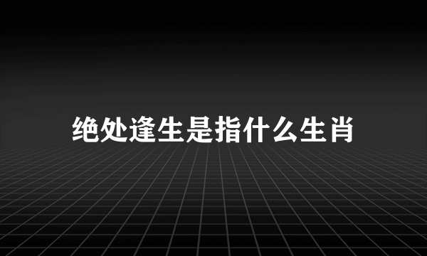 绝处逢生是指什么生肖