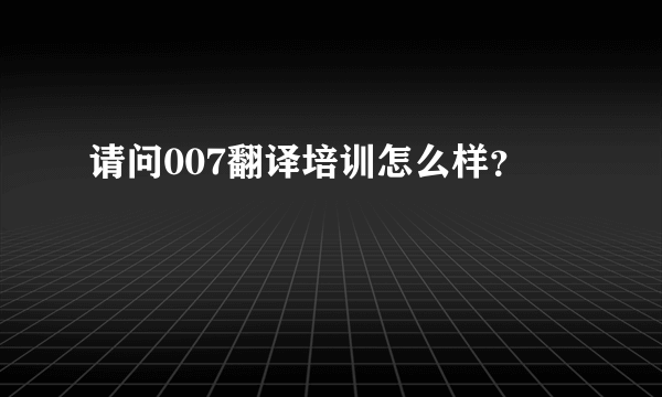 请问007翻译培训怎么样？