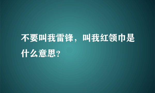 不要叫我雷锋，叫我红领巾是什么意思？