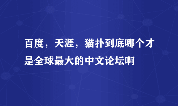 百度，天涯，猫扑到底哪个才是全球最大的中文论坛啊