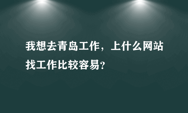 我想去青岛工作，上什么网站找工作比较容易？