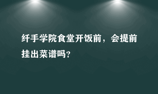 纤手学院食堂开饭前，会提前挂出菜谱吗？