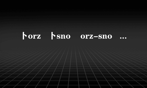 卜orz   卜sno    orz-sno    orz么    卜orz么    卜sr∞rz么    卜sro小orz么是什么意思