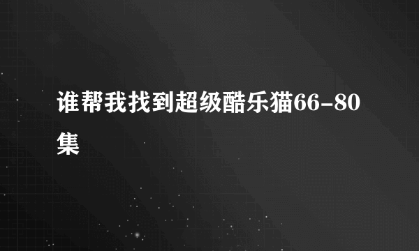 谁帮我找到超级酷乐猫66-80集