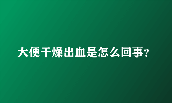 大便干燥出血是怎么回事？