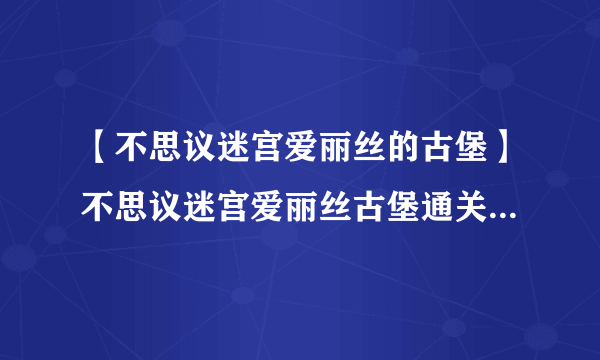 【不思议迷宫爱丽丝的古堡】不思议迷宫爱丽丝古堡通关攻略详解