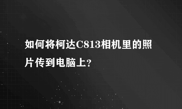 如何将柯达C813相机里的照片传到电脑上？