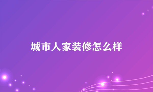 城市人家装修怎么样