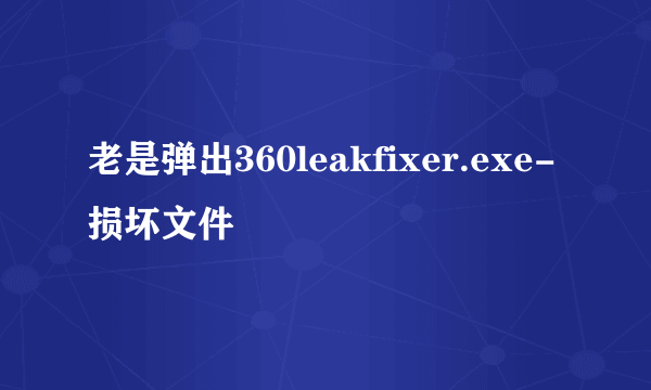 老是弹出360leakfixer.exe-损坏文件