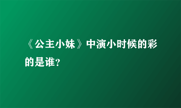 《公主小妹》中演小时候的彩的是谁？