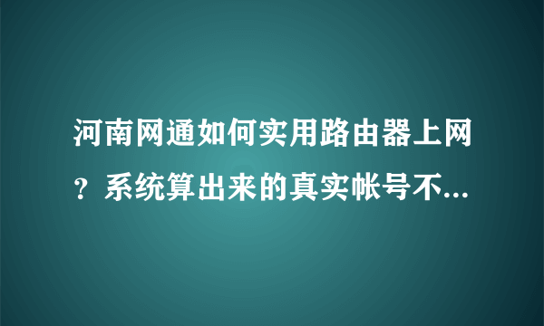 河南网通如何实用路由器上网？系统算出来的真实帐号不能用3：3xx，算号器算出来的2:2XXXXX路由器也不用