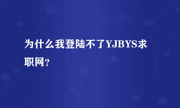 为什么我登陆不了YJBYS求职网？