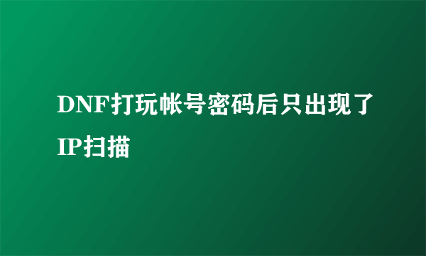 DNF打玩帐号密码后只出现了IP扫描