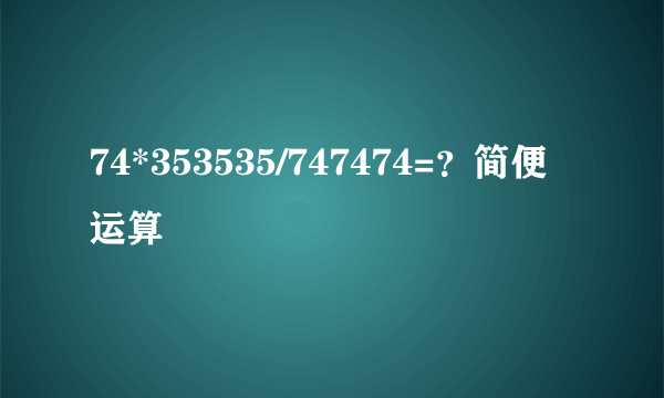 74*353535/747474=？简便运算