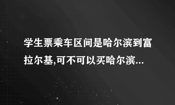 学生票乘车区间是哈尔滨到富拉尔基,可不可以买哈尔滨到齐齐哈尔的票？