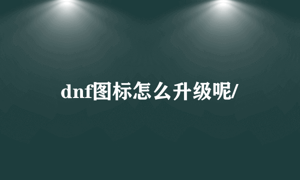 dnf图标怎么升级呢/