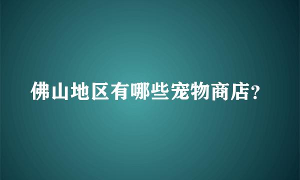 佛山地区有哪些宠物商店？