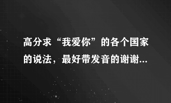 高分求“我爱你”的各个国家的说法，最好带发音的谢谢~！！！！！！！！！！！！！！！！！！！！！