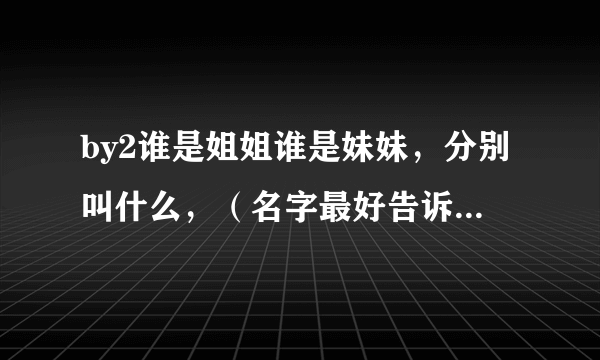 by2谁是姐姐谁是妹妹，分别叫什么，（名字最好告诉我带发音的）