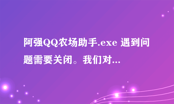 阿强QQ农场助手.exe 遇到问题需要关闭。我们对此引起的不便表示抱歉。 出现这样的问题怎么解决啊