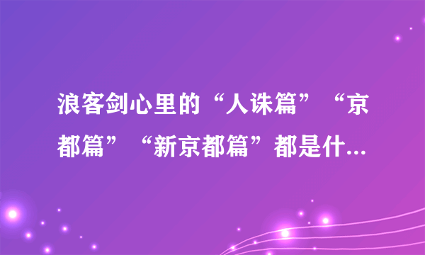 浪客剑心里的“人诛篇”“京都篇”“新京都篇”都是什么啊？我已经彻底乱了！