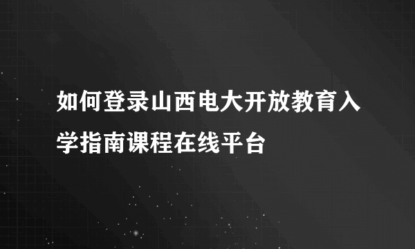 如何登录山西电大开放教育入学指南课程在线平台