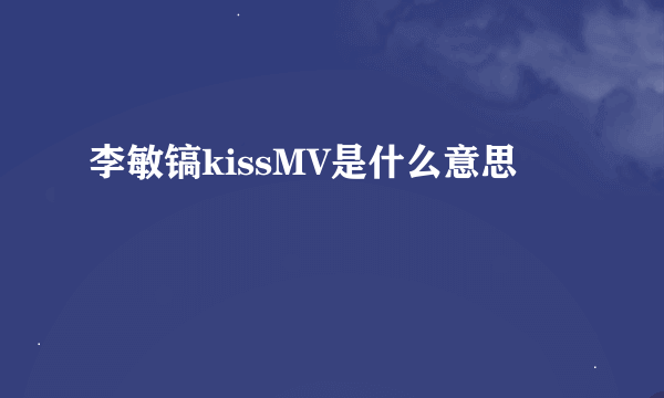 李敏镐kissMV是什么意思