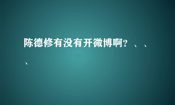 陈德修有没有开微博啊？、、、