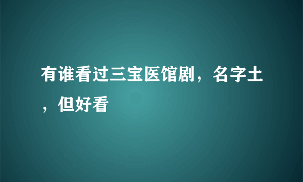 有谁看过三宝医馆剧，名字土，但好看