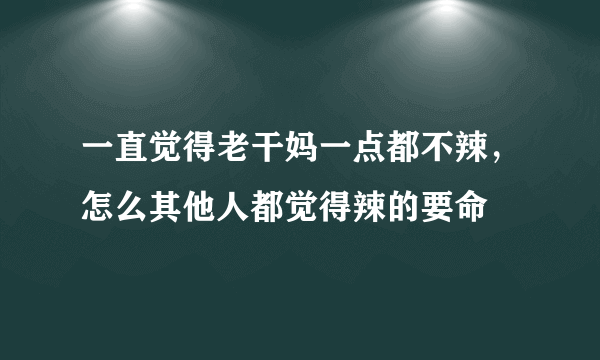 一直觉得老干妈一点都不辣，怎么其他人都觉得辣的要命