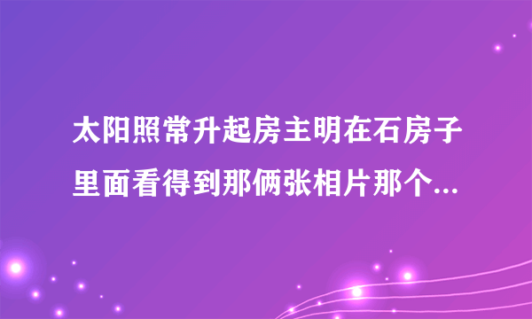 太阳照常升起房主明在石房子里面看得到那俩张相片那个女的是谁!回家后房主明好象知道了什么，